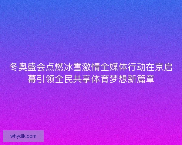 冬奥盛会点燃冰雪激情全媒体行动在京启幕引领全民共享体育梦想新篇章