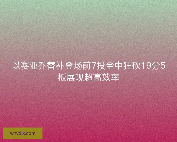 以赛亚乔替补登场前7投全中狂砍19分5板展现超高效率